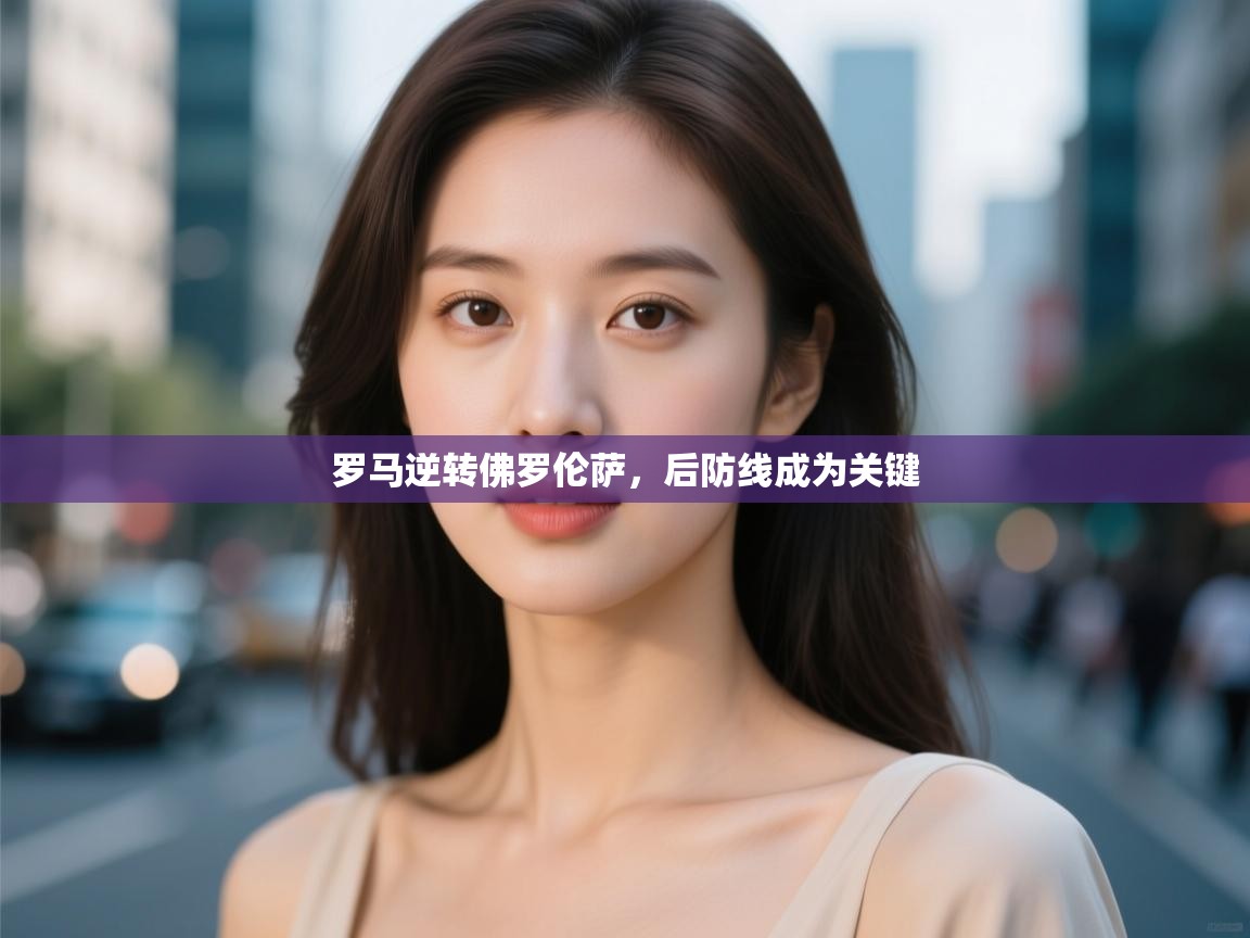 罗马逆转佛罗伦萨，后防线成为关键  第1张