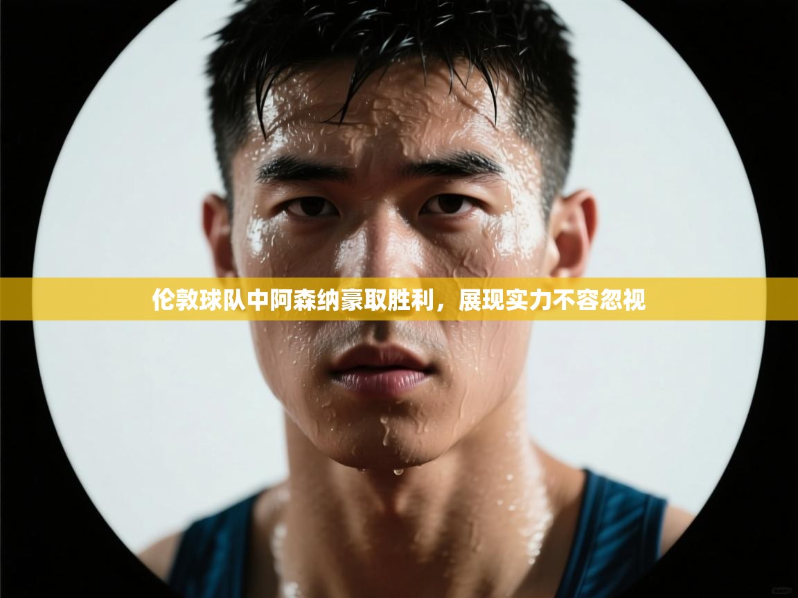 伦敦球队中阿森纳豪取胜利,展现实力不容忽视 第2张