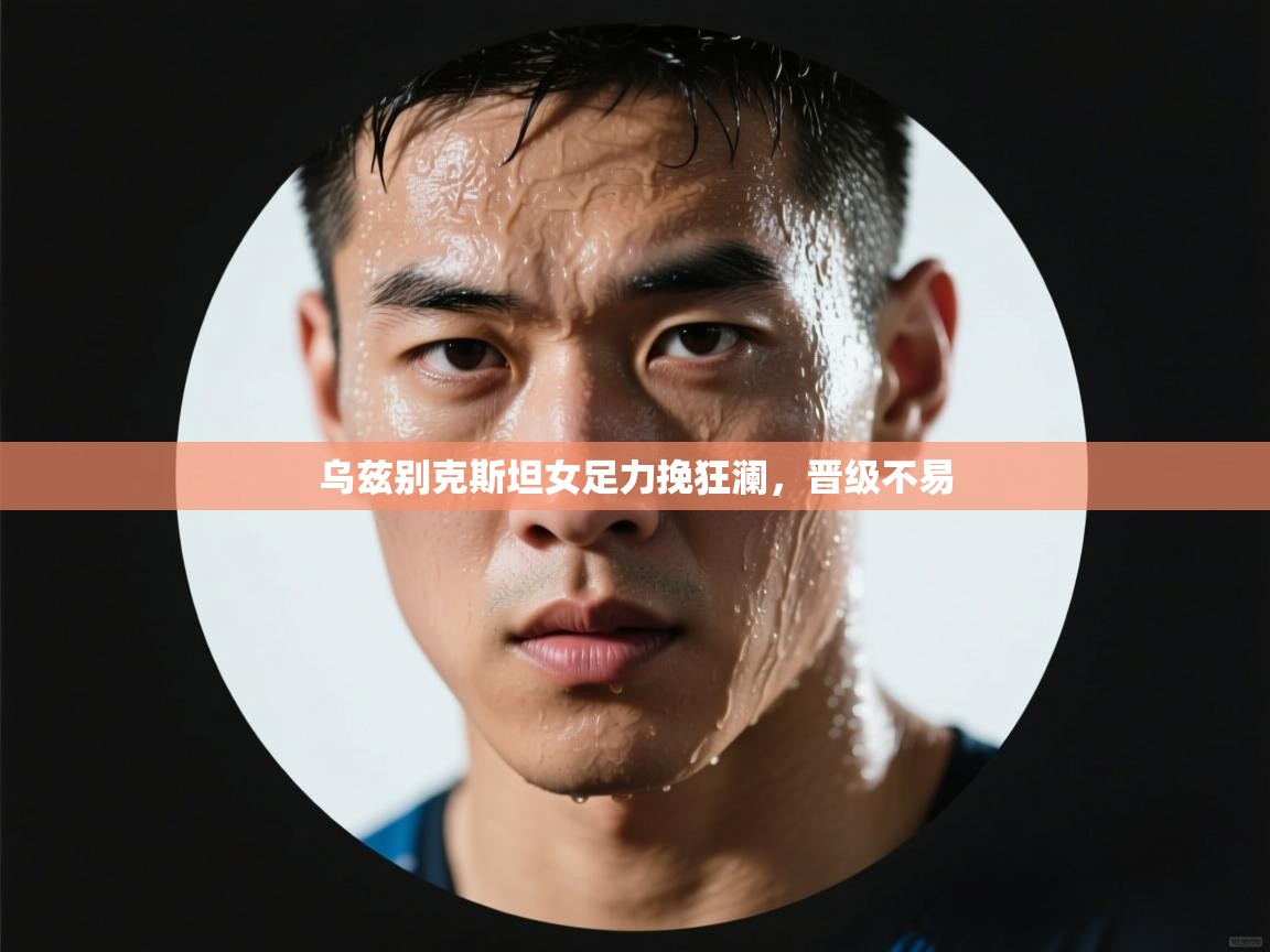 乌兹别克斯坦女足力挽狂澜,晋级不易 第2张